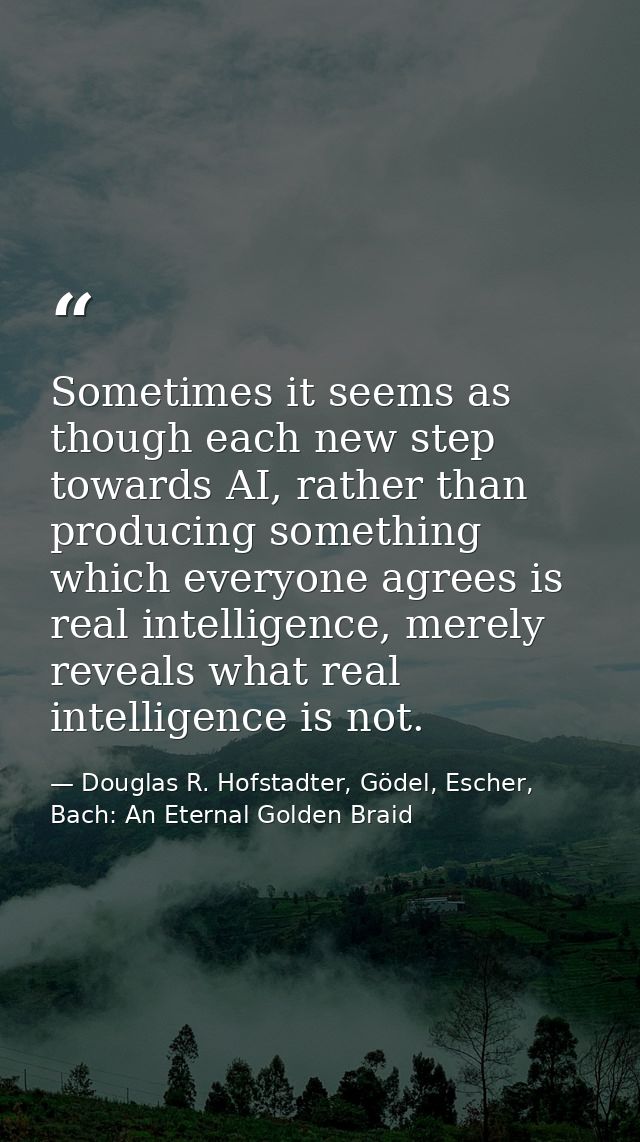 Sometimes it seems as though each new step towards AI, rather than producing something which everyone agrees is real int — Douglas R. Hofstadter, Gödel, Escher, Bach: An Eternal Golden Braid