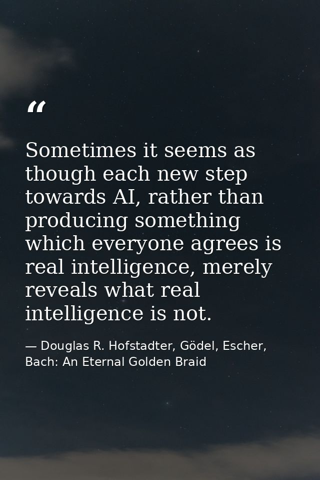 Sometimes it seems as though each new step towards AI, rather than producing something which everyone agrees is real int — Douglas R. Hofstadter, Gödel, Escher, Bach: An Eternal Golden Braid