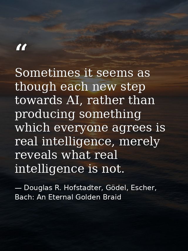 Sometimes it seems as though each new step towards AI, rather than producing something which everyone agrees is real int — Douglas R. Hofstadter, Gödel, Escher, Bach: An Eternal Golden Braid