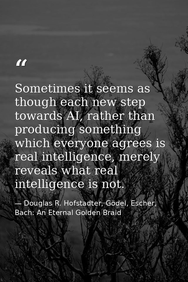 Sometimes it seems as though each new step towards AI, rather than producing something which everyone agrees is real int — Douglas R. Hofstadter, Gödel, Escher, Bach: An Eternal Golden Braid