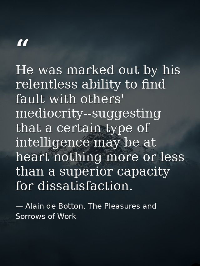 He was marked out by his relentless ability to find fault with others' mediocrity--suggesting that a certain type of int — Alain de Botton, The Pleasures and Sorrows of Work