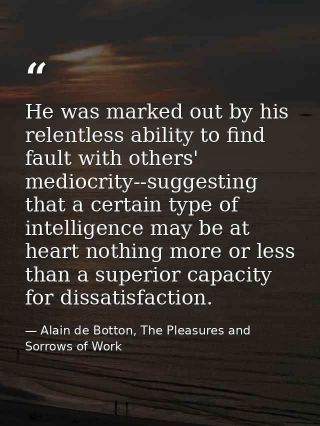 He was marked out by his relentless ability to find fault with others' mediocrity--suggesting that a certain type of int — Alain de Botton, The Pleasures and Sorrows of Work