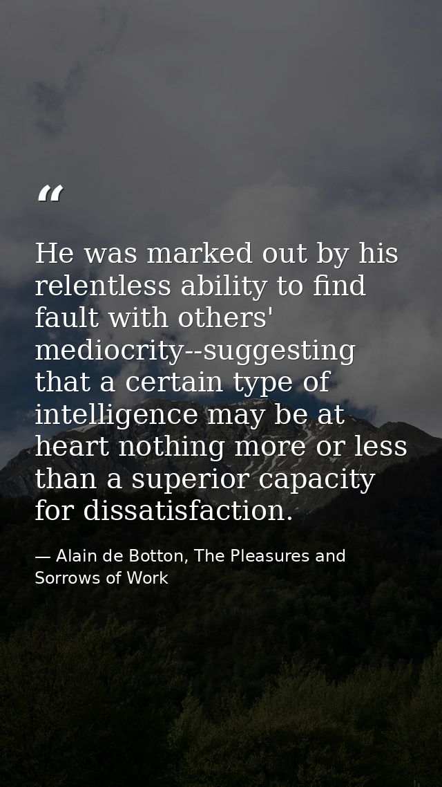 He was marked out by his relentless ability to find fault with others' mediocrity--suggesting that a certain type of int — Alain de Botton, The Pleasures and Sorrows of Work
