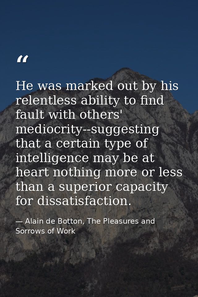 He was marked out by his relentless ability to find fault with others' mediocrity--suggesting that a certain type of int — Alain de Botton, The Pleasures and Sorrows of Work