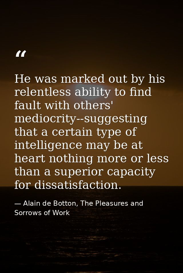 He was marked out by his relentless ability to find fault with others' mediocrity--suggesting that a certain type of int — Alain de Botton, The Pleasures and Sorrows of Work