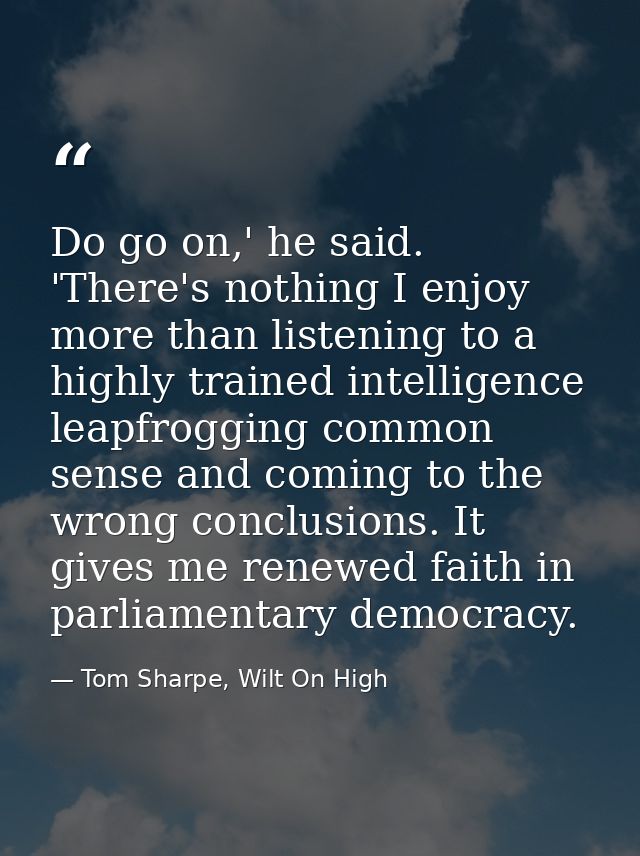 Do go on,' he said. 'There's nothing I enjoy more than listening to a highly trained intelligence leapfrogging common se — Tom Sharpe, Wilt On High