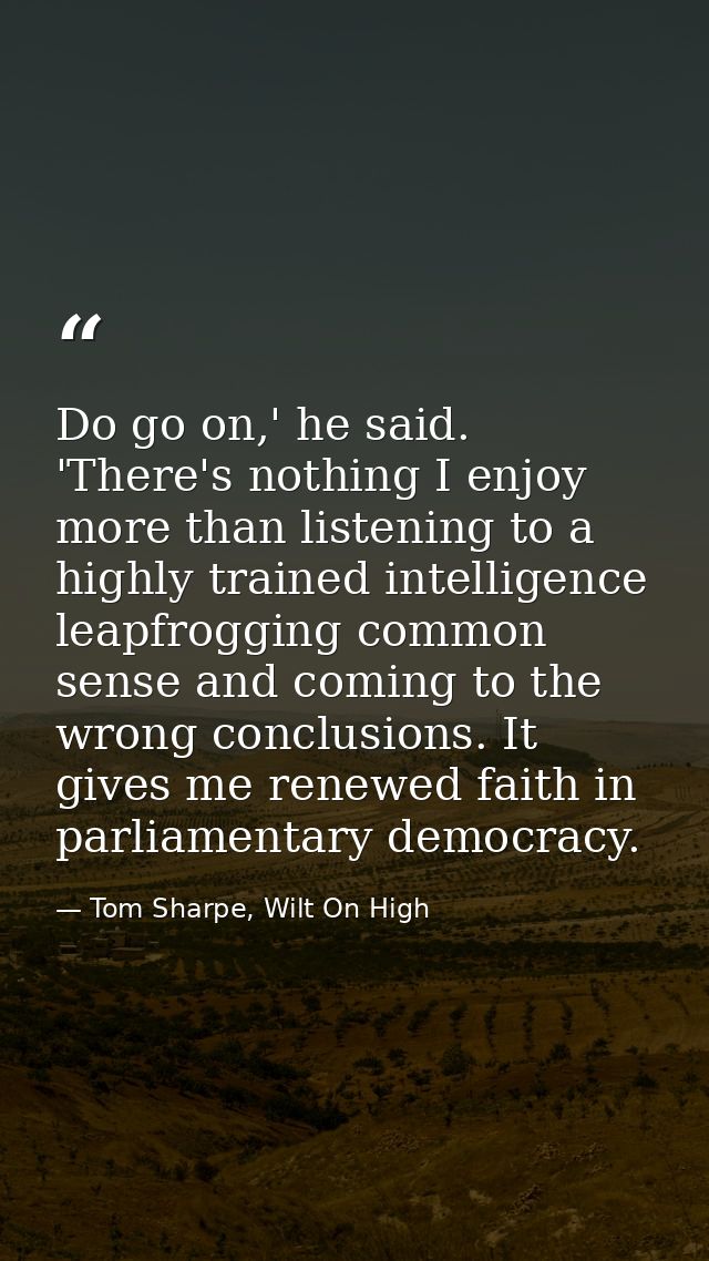 Do go on,' he said. 'There's nothing I enjoy more than listening to a highly trained intelligence leapfrogging common se — Tom Sharpe, Wilt On High