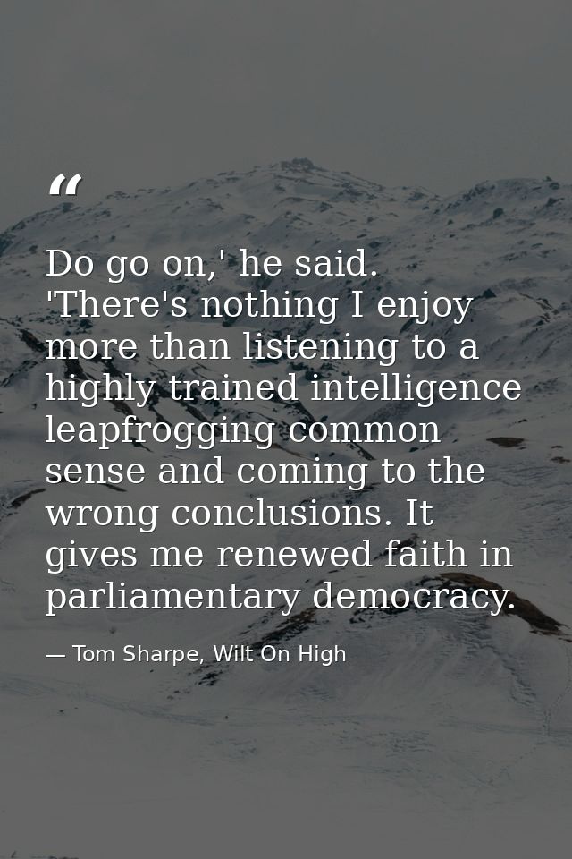 Do go on,' he said. 'There's nothing I enjoy more than listening to a highly trained intelligence leapfrogging common se — Tom Sharpe, Wilt On High