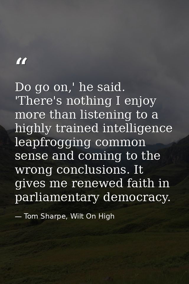 Do go on,' he said. 'There's nothing I enjoy more than listening to a highly trained intelligence leapfrogging common se — Tom Sharpe, Wilt On High