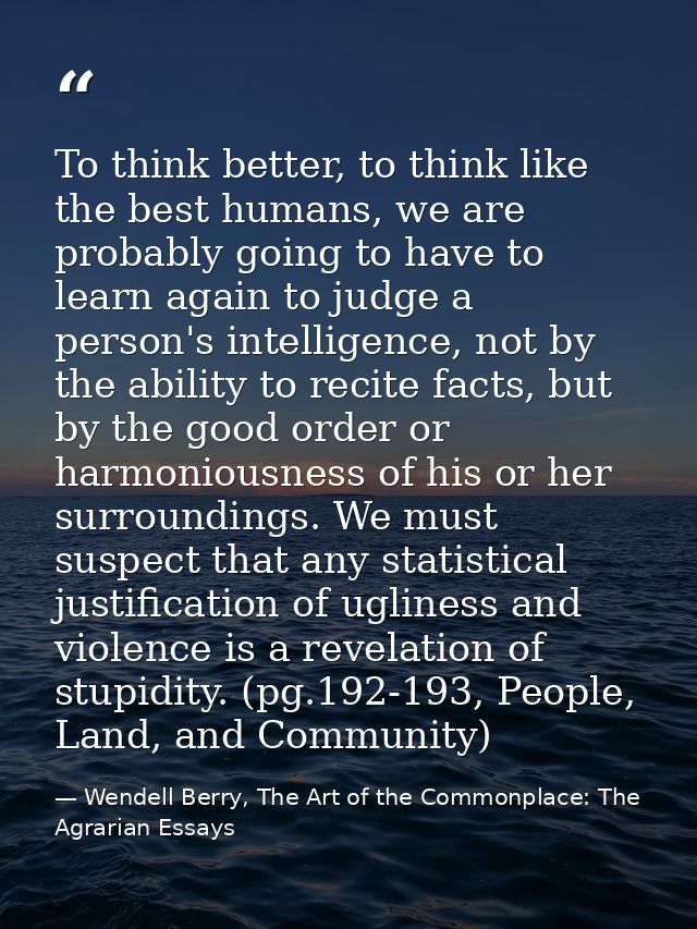 To think better, to think like the best humans, we are probably going to have to learn again to judge a person's intelli — Wendell Berry, The Art of the Commonplace: The Agrarian Essays