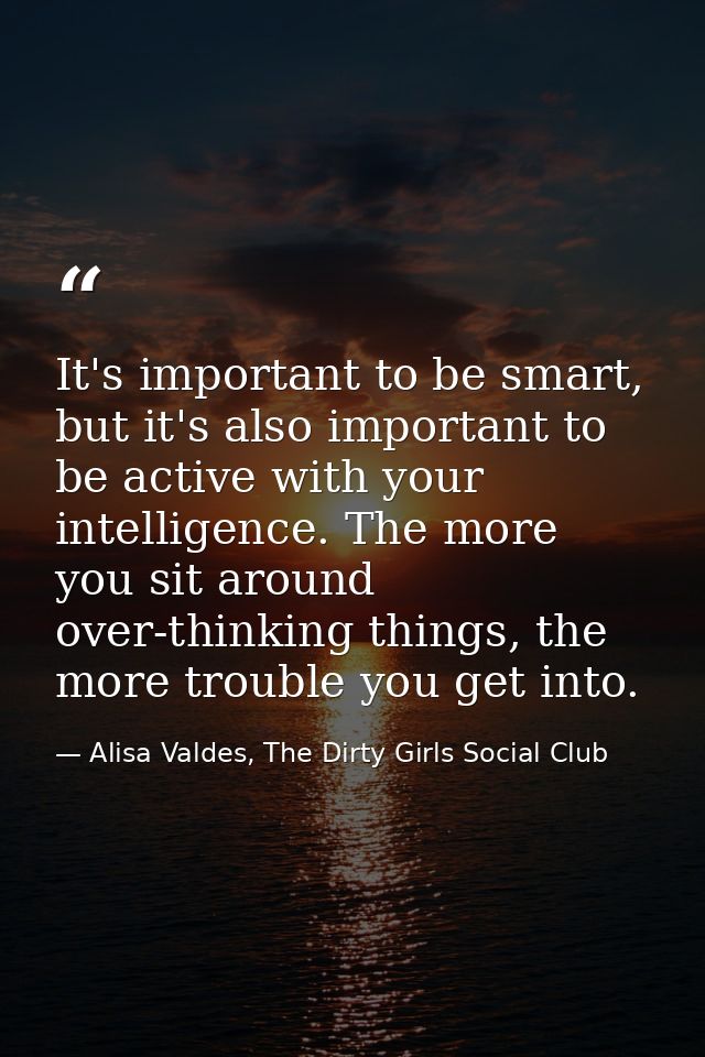 It's important to be smart, but it's also important to be active with your intelligence. The more you sit around over-th — Alisa Valdes, The Dirty Girls Social Club