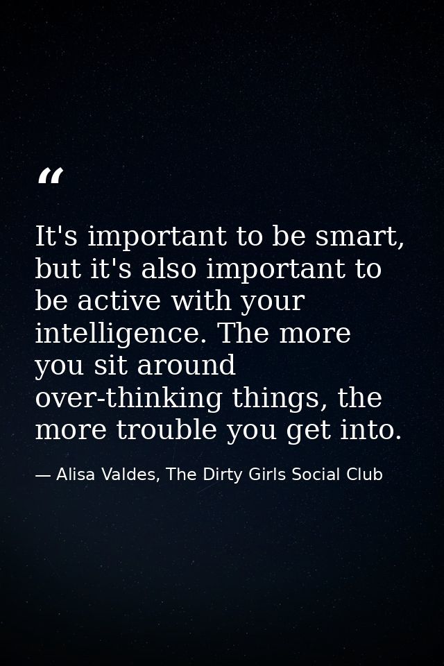 It's important to be smart, but it's also important to be active with your intelligence. The more you sit around over-th — Alisa Valdes, The Dirty Girls Social Club