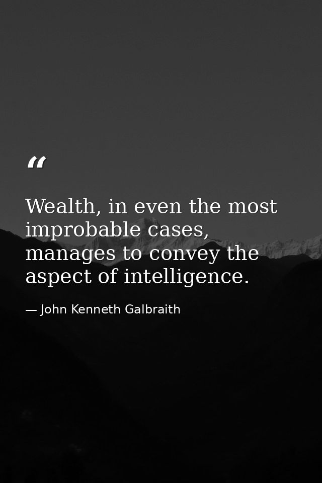 Wealth, in even the most improbable cases, manages to convey the aspect of intelligence. — John Kenneth Galbraith