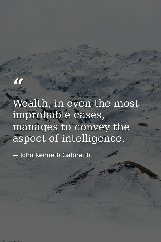Wealth, in even the most improbable cases, manages to convey the aspect of intelligence. — John Kenneth Galbraith