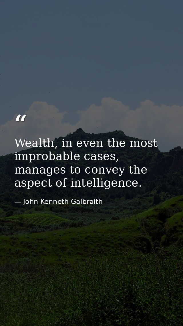 Wealth, in even the most improbable cases, manages to convey the aspect of intelligence. — John Kenneth Galbraith