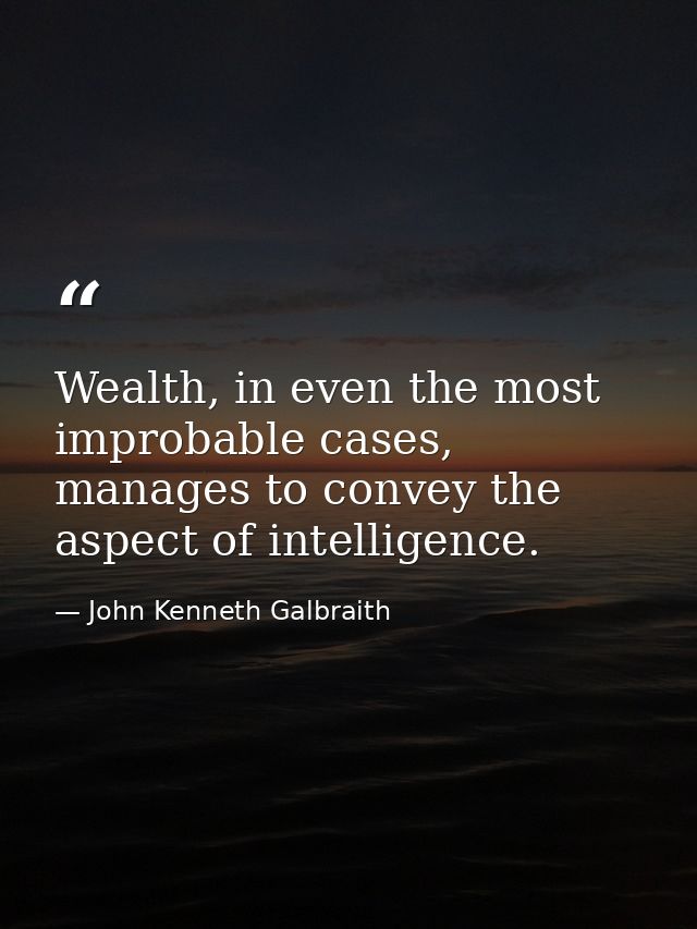 Wealth, in even the most improbable cases, manages to convey the aspect of intelligence. — John Kenneth Galbraith