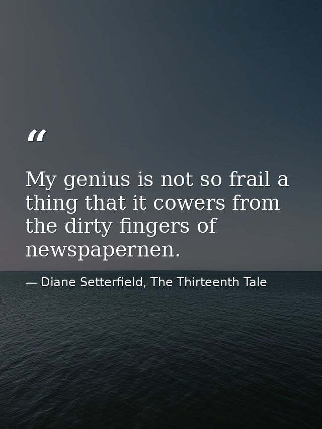 My genius is not so frail a thing that it cowers from the dirty fingers of newspapernen. — Diane Setterfield, The Thirteenth Tale