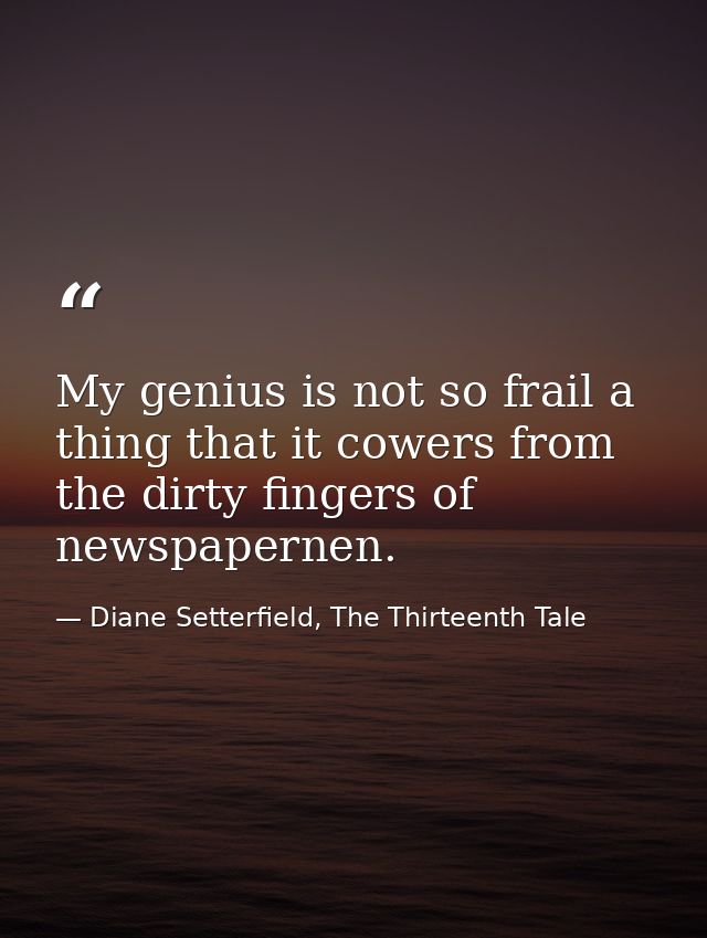 My genius is not so frail a thing that it cowers from the dirty fingers of newspapernen. — Diane Setterfield, The Thirteenth Tale