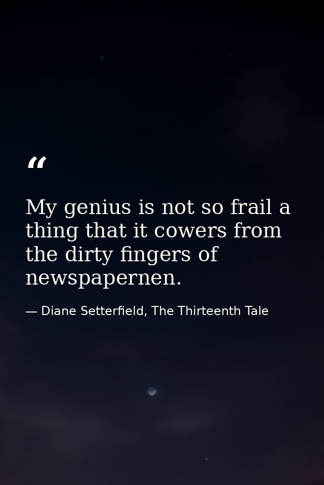 My genius is not so frail a thing that it cowers from the dirty fingers of newspapernen. — Diane Setterfield, The Thirteenth Tale