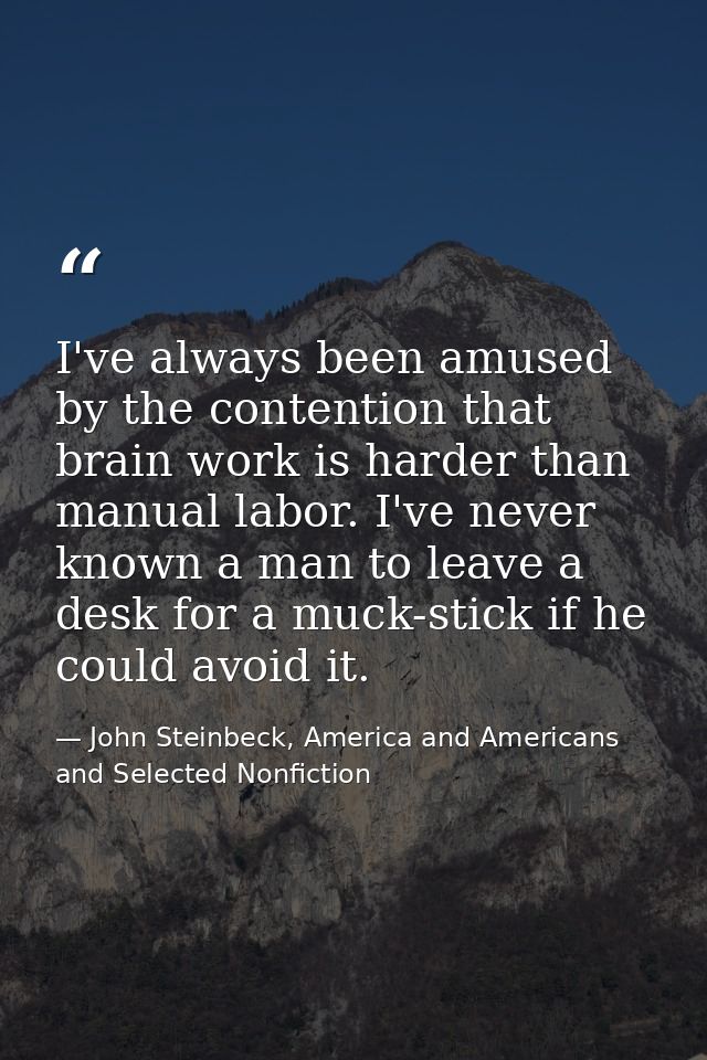 I've always been amused by the contention that brain work is harder than manual labor. I've never known a man to leave a — John Steinbeck, America and Americans and Selected Nonfiction