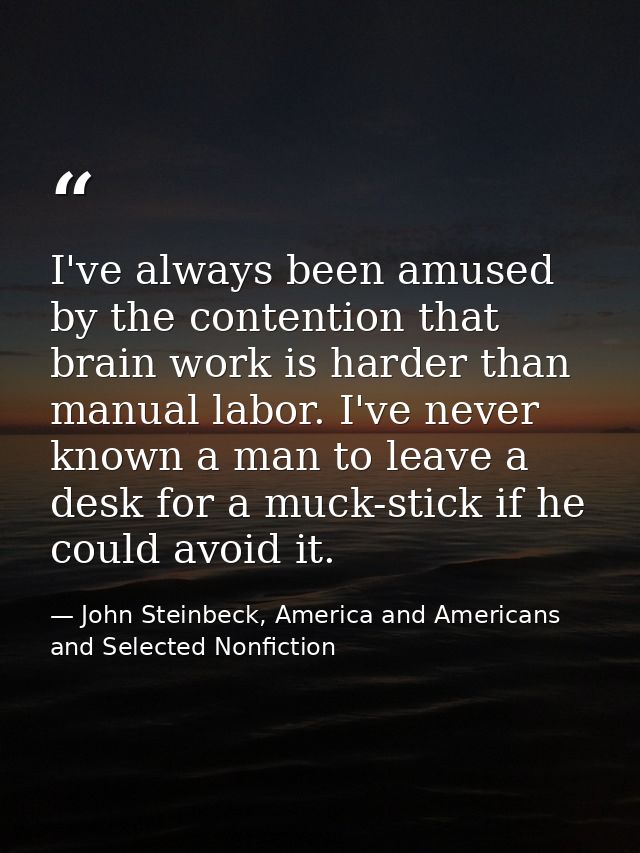 I've always been amused by the contention that brain work is harder than manual labor. I've never known a man to leave a — John Steinbeck, America and Americans and Selected Nonfiction