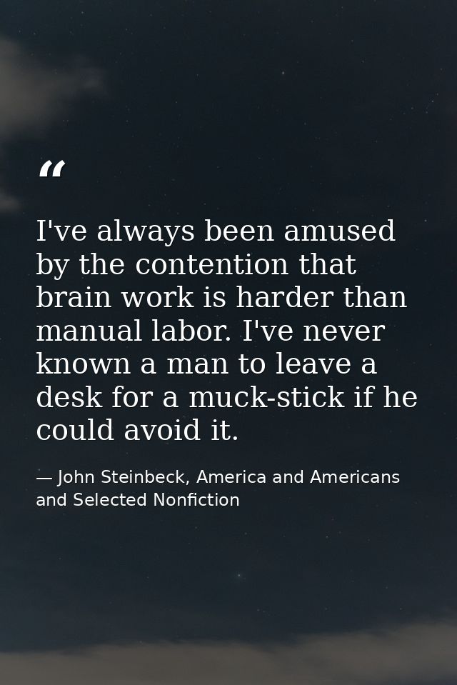 I've always been amused by the contention that brain work is harder than manual labor. I've never known a man to leave a — John Steinbeck, America and Americans and Selected Nonfiction