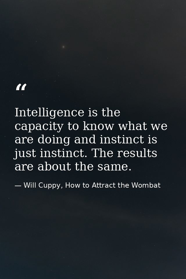 Intelligence is the capacity to know what we are doing and instinct is just instinct. The results are about the same. — Will Cuppy, How to Attract the Wombat