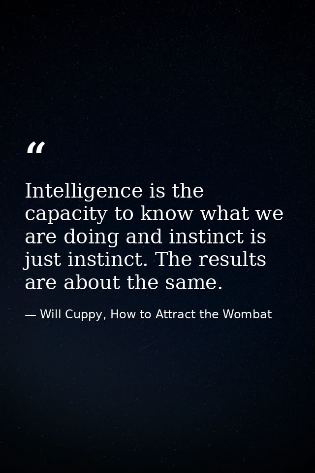 Intelligence is the capacity to know what we are doing and instinct is just instinct. The results are about the same. — Will Cuppy, How to Attract the Wombat