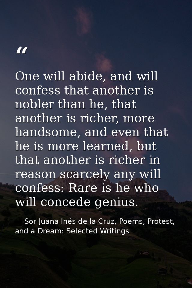 One will abide, and will confess that another is nobler than he, that another is richer, more handsome, and even that he — Sor Juana Inés de la Cruz, Poems, Protest, and a Dream: Selected Writings