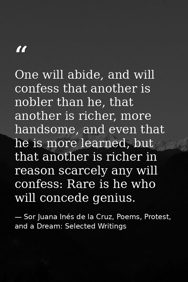 One will abide, and will confess that another is nobler than he, that another is richer, more handsome, and even that he — Sor Juana Inés de la Cruz, Poems, Protest, and a Dream: Selected Writings