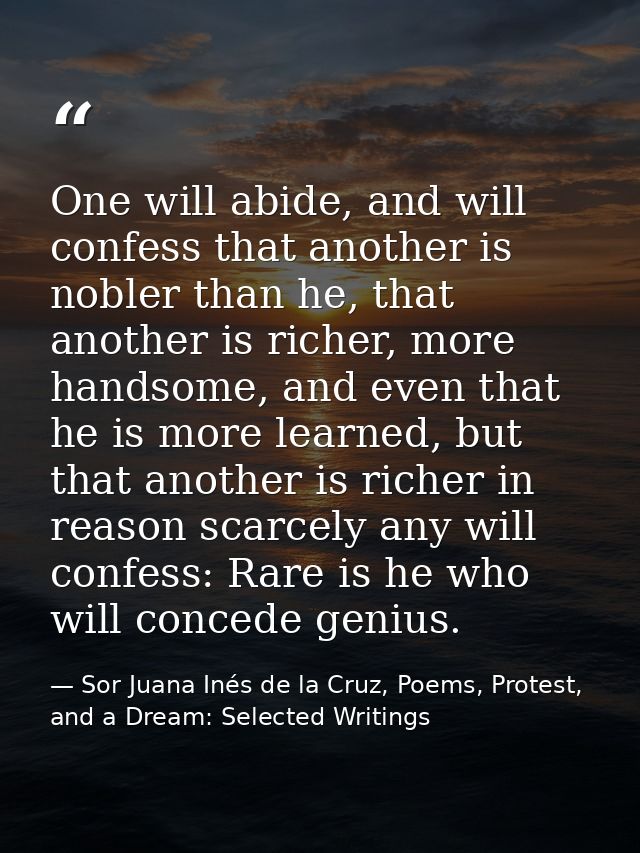 One will abide, and will confess that another is nobler than he, that another is richer, more handsome, and even that he — Sor Juana Inés de la Cruz, Poems, Protest, and a Dream: Selected Writings