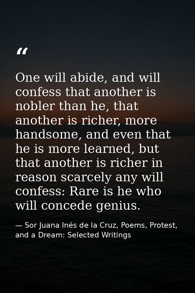 One will abide, and will confess that another is nobler than he, that another is richer, more handsome, and even that he — Sor Juana Inés de la Cruz, Poems, Protest, and a Dream: Selected Writings