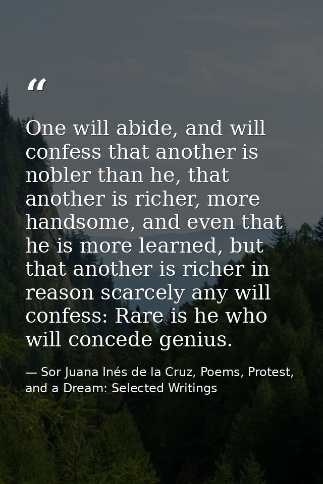 One will abide, and will confess that another is nobler than he, that another is richer, more handsome, and even that he — Sor Juana Inés de la Cruz, Poems, Protest, and a Dream: Selected Writings