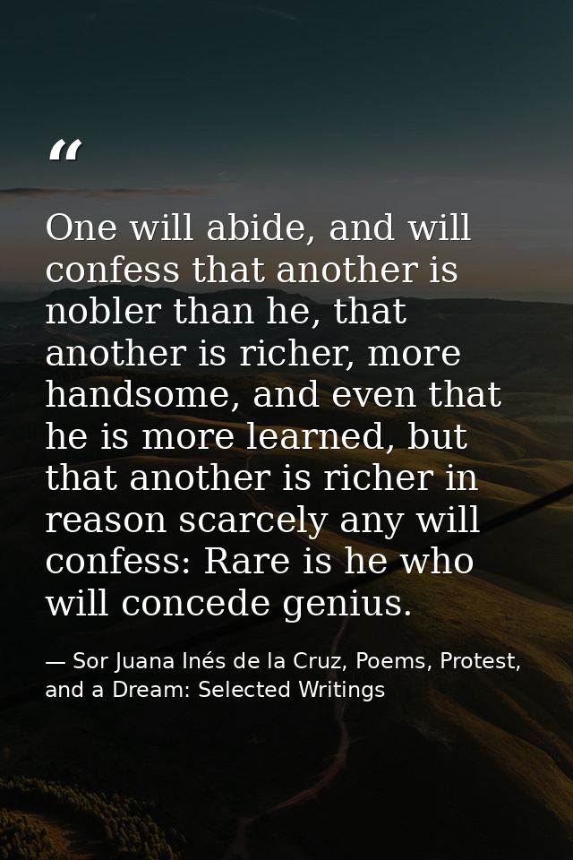 One will abide, and will confess that another is nobler than he, that another is richer, more handsome, and even that he — Sor Juana Inés de la Cruz, Poems, Protest, and a Dream: Selected Writings