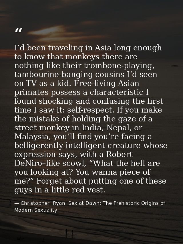 I’d been traveling in Asia long enough to know that monkeys there are nothing like their trombone-playing, tambourine-ba — Christopher  Ryan, Sex at Dawn: The Prehistoric Origins of Modern Sexuality