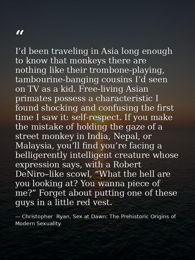 I’d been traveling in Asia long enough to know that monkeys there are nothing like their trombone-playing, tambourine-ba — Christopher  Ryan, Sex at Dawn: The Prehistoric Origins of Modern Sexuality