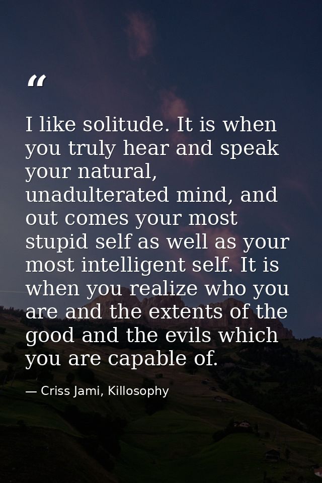 I like solitude. It is when you truly hear and speak your natural, unadulterated mind, and out comes your most stupid se — Criss Jami, Killosophy
