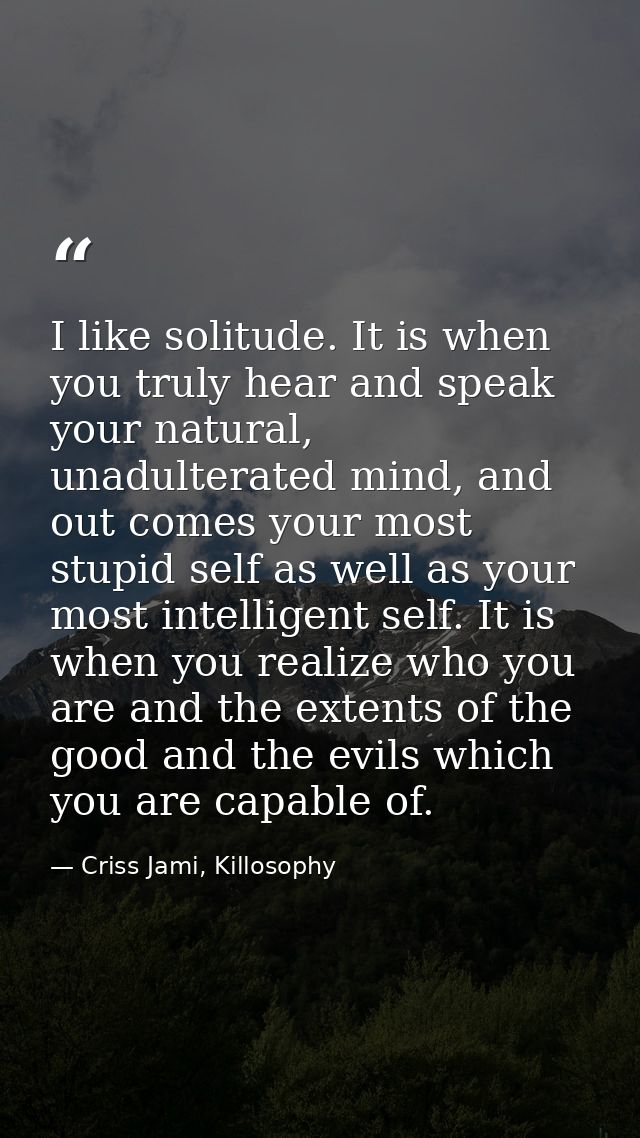 I like solitude. It is when you truly hear and speak your natural, unadulterated mind, and out comes your most stupid se — Criss Jami, Killosophy