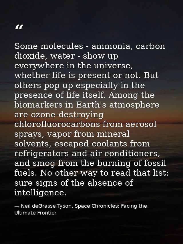 Some molecules - ammonia, carbon dioxide, water - show up everywhere in the universe, whether life is present or not. Bu — Neil deGrasse Tyson, Space Chronicles: Facing the Ultimate Frontier
