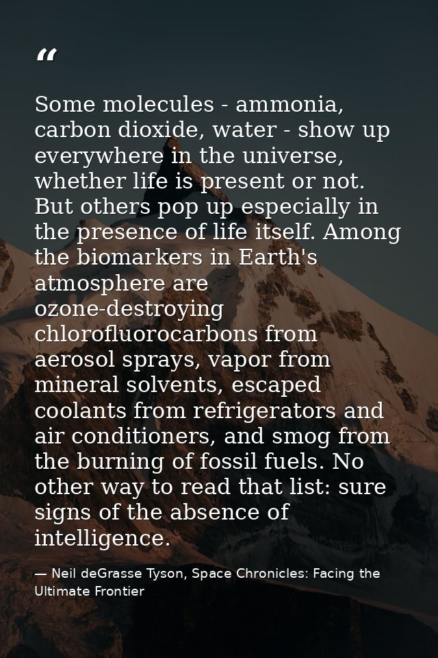 Some molecules - ammonia, carbon dioxide, water - show up everywhere in the universe, whether life is present or not. Bu — Neil deGrasse Tyson, Space Chronicles: Facing the Ultimate Frontier