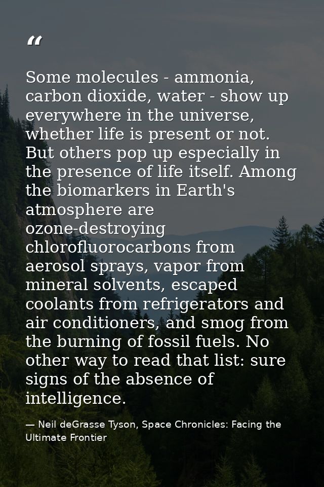 Some molecules - ammonia, carbon dioxide, water - show up everywhere in the universe, whether life is present or not. Bu — Neil deGrasse Tyson, Space Chronicles: Facing the Ultimate Frontier