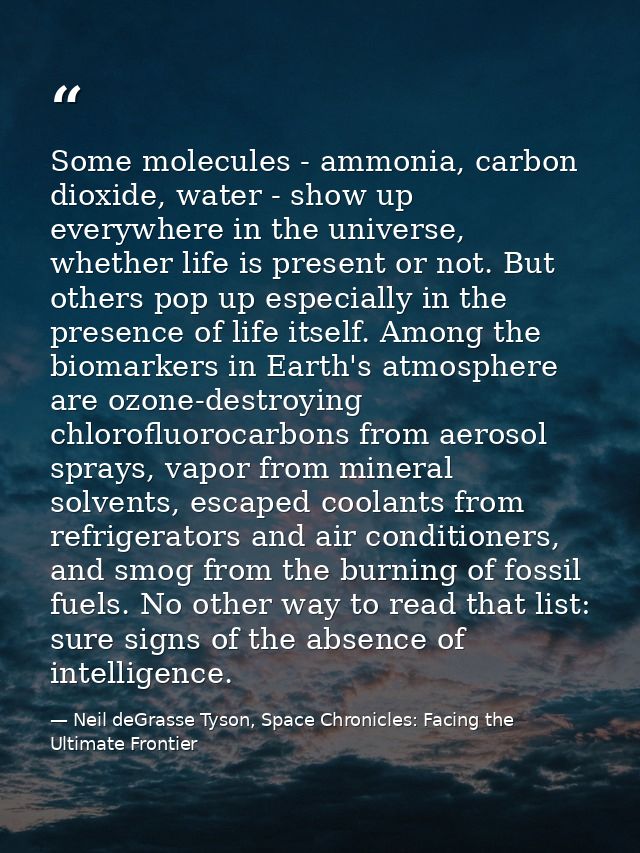 Some molecules - ammonia, carbon dioxide, water - show up everywhere in the universe, whether life is present or not. Bu — Neil deGrasse Tyson, Space Chronicles: Facing the Ultimate Frontier