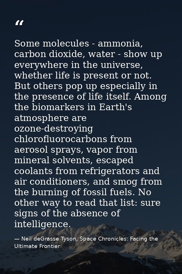 Some molecules - ammonia, carbon dioxide, water - show up everywhere in the universe, whether life is present or not. Bu — Neil deGrasse Tyson, Space Chronicles: Facing the Ultimate Frontier