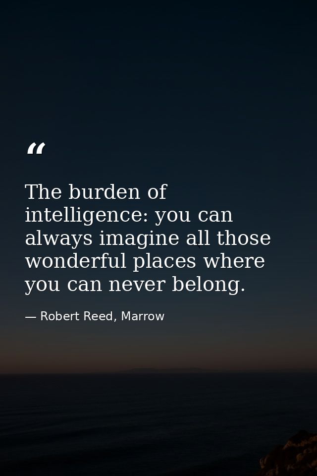 The burden of intelligence: you can always imagine all those wonderful places where you can never belong. — Robert Reed, Marrow