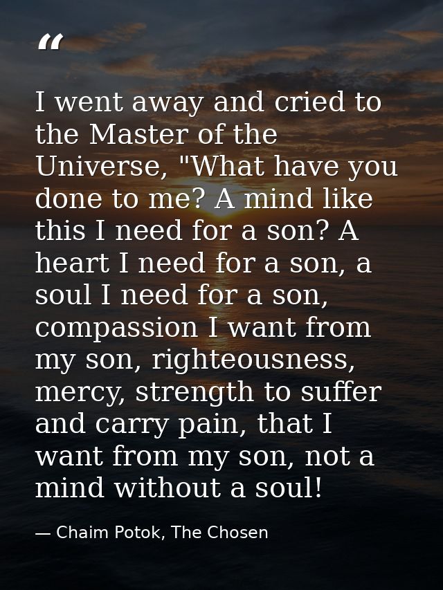 I went away and cried to the Master of the Universe, "What have you done to me? A mind like this I need for a son? A hea — Chaim Potok, The Chosen