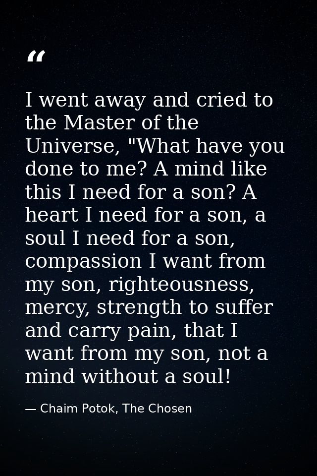 I went away and cried to the Master of the Universe, "What have you done to me? A mind like this I need for a son? A hea — Chaim Potok, The Chosen