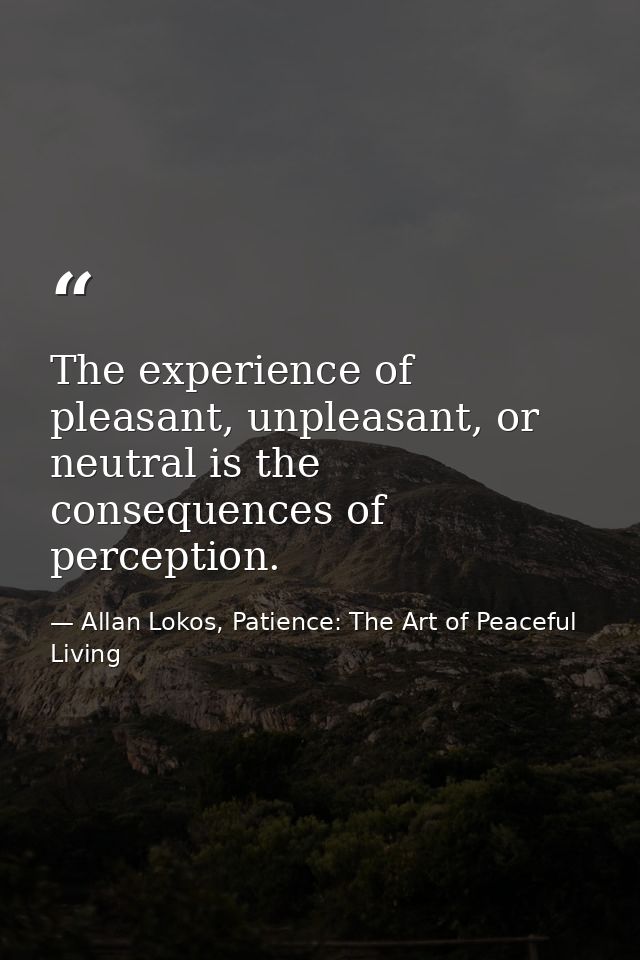 The experience of pleasant, unpleasant, or neutral is the consequences of perception. — Allan Lokos, Patience: The Art of Peaceful Living