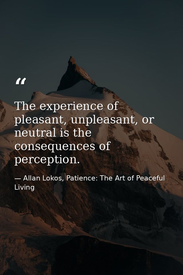 The experience of pleasant, unpleasant, or neutral is the consequences of perception. — Allan Lokos, Patience: The Art of Peaceful Living