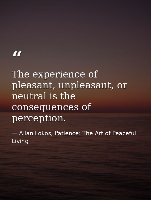The experience of pleasant, unpleasant, or neutral is the consequences of perception. — Allan Lokos, Patience: The Art of Peaceful Living