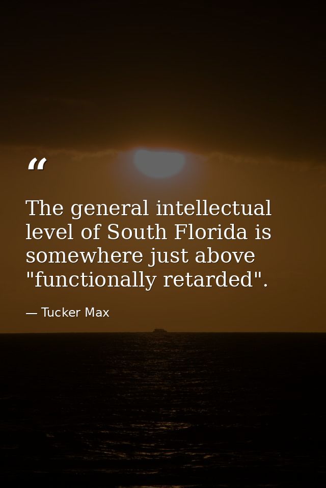 The general intellectual level of South Florida is somewhere just above "functionally retarded". — Tucker Max